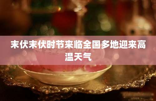 末伏末伏时节来临全国多地迎来高温天气