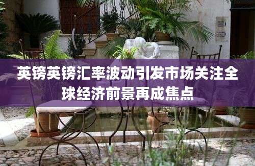 英镑英镑汇率波动引发市场关注全球经济前景再成焦点