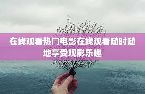在线观看热门电影在线观看随时随地享受观影乐趣
