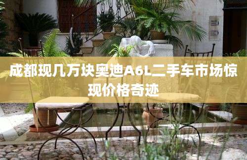 成都现几万块奥迪A6L二手车市场惊现价格奇迹