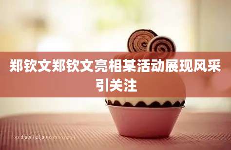 郑钦文郑钦文亮相某活动展现风采引关注