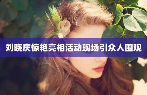 刘晓庆惊艳亮相活动现场引众人围观