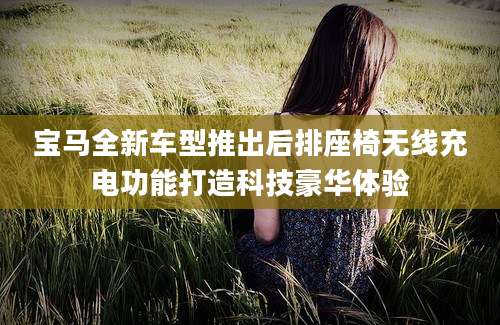 宝马全新车型推出后排座椅无线充电功能打造科技豪华体验