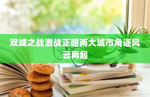 双城之战激战正酣两大城市角逐风云再起
