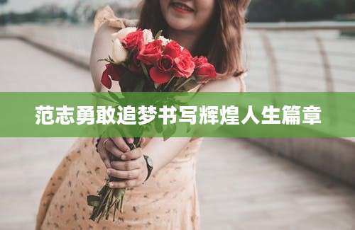 范志勇敢追梦书写辉煌人生篇章
