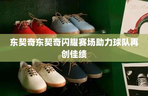 东契奇东契奇闪耀赛场助力球队再创佳绩