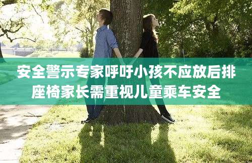 安全警示专家呼吁小孩不应放后排座椅家长需重视儿童乘车安全
