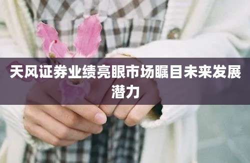 天风证券业绩亮眼市场瞩目未来发展潜力