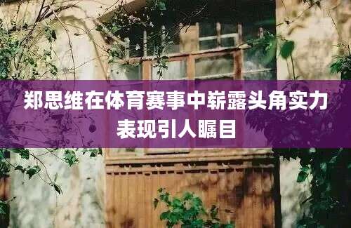 郑思维在体育赛事中崭露头角实力表现引人瞩目
