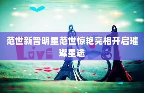 范世新晋明星范世惊艳亮相开启璀璨星途