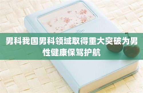 男科我国男科领域取得重大突破为男性健康保驾护航
