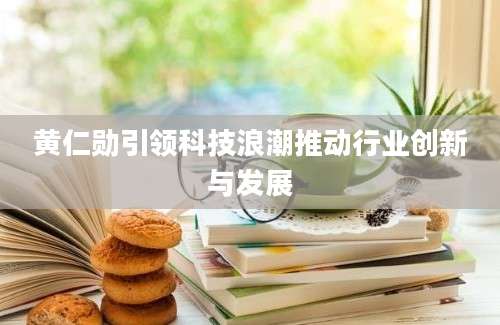 黄仁勋引领科技浪潮推动行业创新与发展