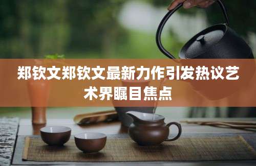 郑钦文郑钦文最新力作引发热议艺术界瞩目焦点