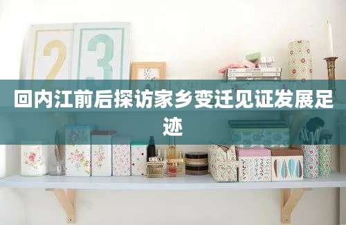 回内江前后探访家乡变迁见证发展足迹
