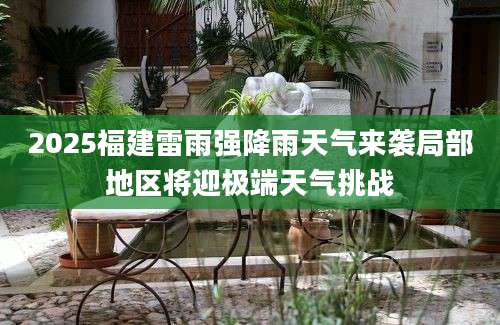 2025福建雷雨强降雨天气来袭局部地区将迎极端天气挑战