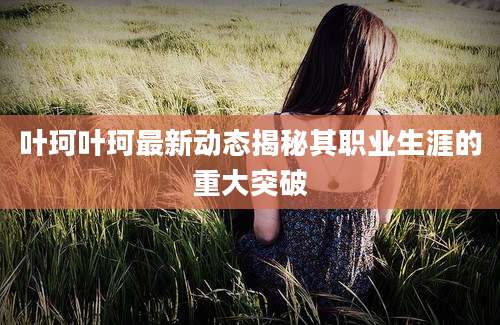 叶珂叶珂最新动态揭秘其职业生涯的重大突破
