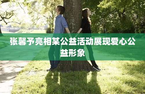 张馨予亮相某公益活动展现爱心公益形象
