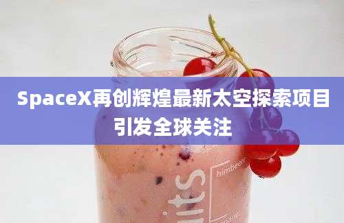 SpaceX再创辉煌最新太空探索项目引发全球关注