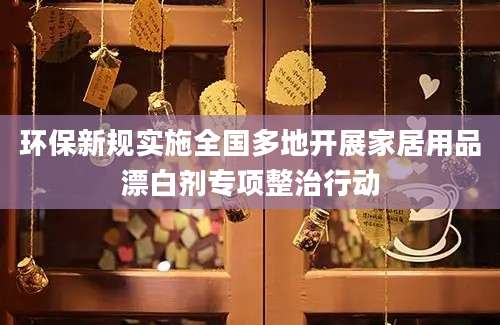 环保新规实施全国多地开展家居用品漂白剂专项整治行动