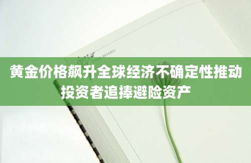 黄金价格飙升全球经济不确定性推动投资者追捧避险资产