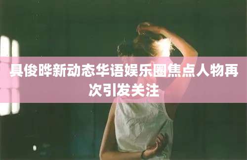 具俊晔新动态华语娱乐圈焦点人物再次引发关注