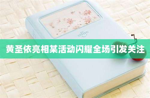 黄圣依亮相某活动闪耀全场引发关注
