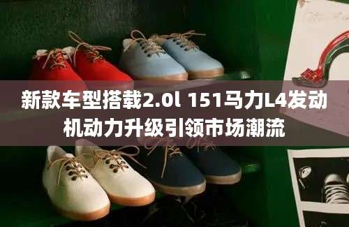 新款车型搭载2.0l 151马力L4发动机动力升级引领市场潮流