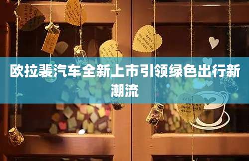 欧拉裴汽车全新上市引领绿色出行新潮流