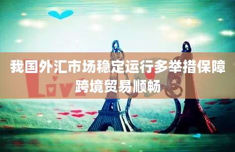 我国外汇市场稳定运行多举措保障跨境贸易顺畅