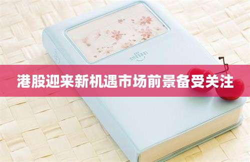 港股迎来新机遇市场前景备受关注