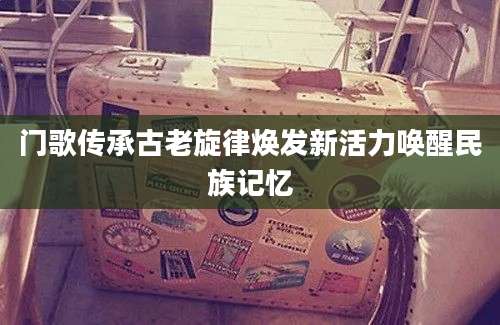 门歌传承古老旋律焕发新活力唤醒民族记忆