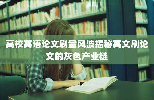 高校英语论文刷量风波揭秘英文刷论文的灰色产业链