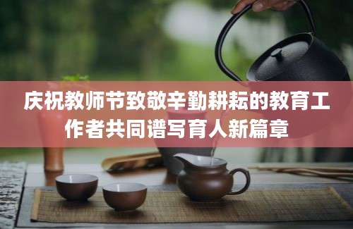 庆祝教师节致敬辛勤耕耘的教育工作者共同谱写育人新篇章