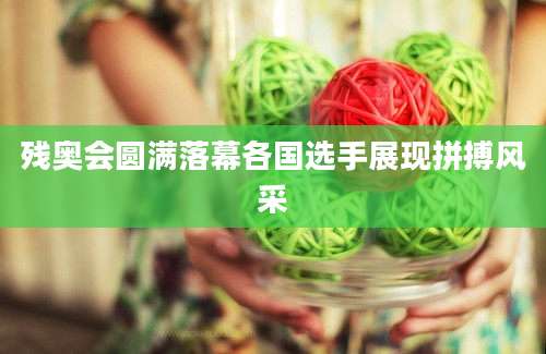 残奥会圆满落幕各国选手展现拼搏风采