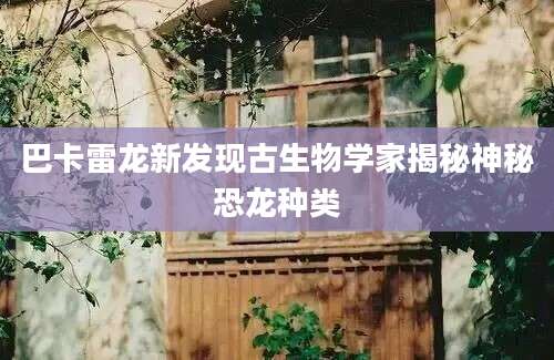 巴卡雷龙新发现古生物学家揭秘神秘恐龙种类