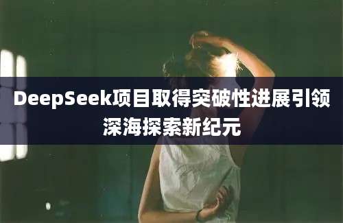 DeepSeek项目取得突破性进展引领深海探索新纪元