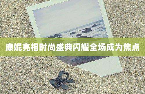 康妮亮相时尚盛典闪耀全场成为焦点