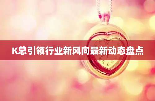 K总引领行业新风向最新动态盘点