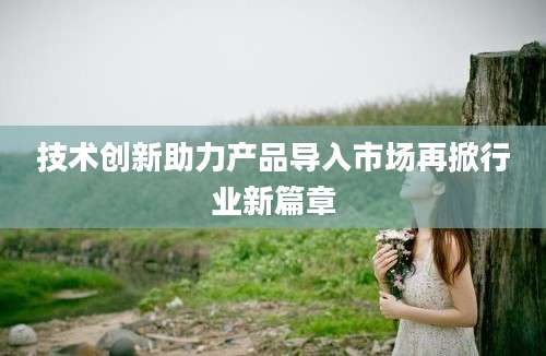 技术创新助力产品导入市场再掀行业新篇章
