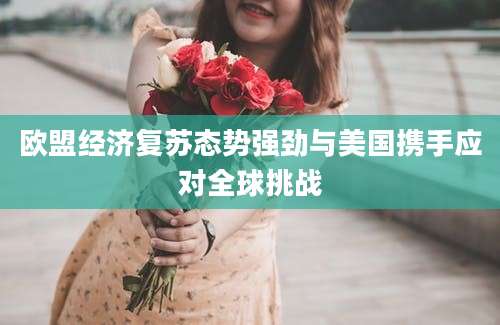 欧盟经济复苏态势强劲与美国携手应对全球挑战