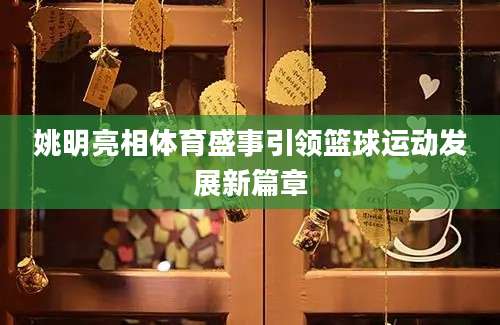 姚明亮相体育盛事引领篮球运动发展新篇章