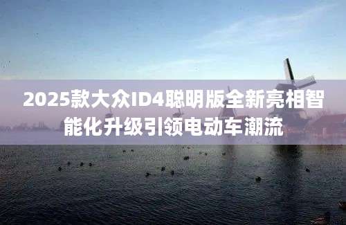 2025款大众ID4聪明版全新亮相智能化升级引领电动车潮流