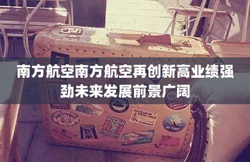 南方航空南方航空再创新高业绩强劲未来发展前景广阔