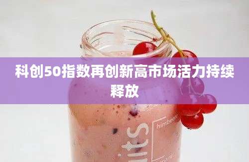科创50指数再创新高市场活力持续释放