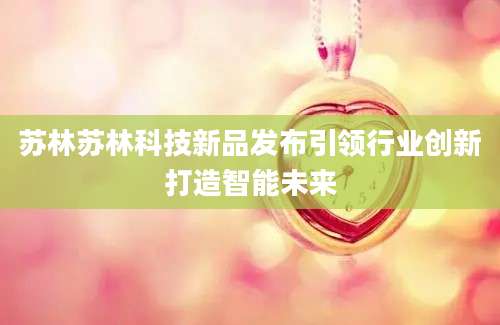苏林苏林科技新品发布引领行业创新打造智能未来