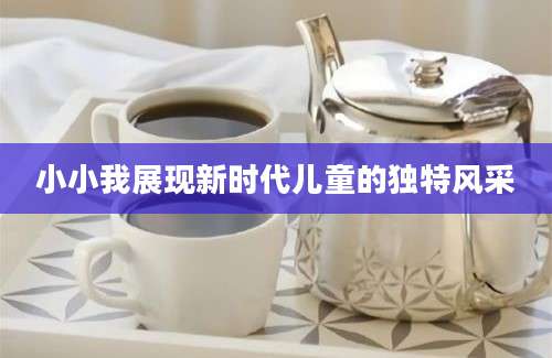 小小我展现新时代儿童的独特风采