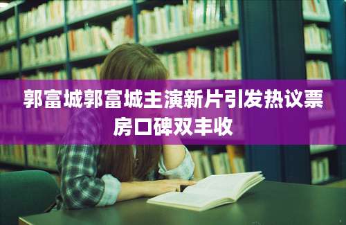 郭富城郭富城主演新片引发热议票房口碑双丰收