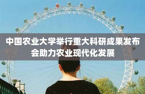 中国农业大学举行重大科研成果发布会助力农业现代化发展