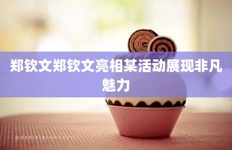 郑钦文郑钦文亮相某活动展现非凡魅力