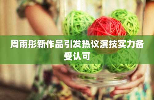 周雨彤新作品引发热议演技实力备受认可